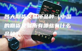 各大期货交易所品种（中国的期货交易所有哪些有什么品种）