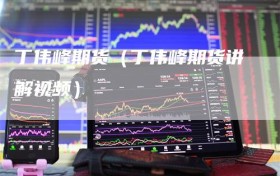 丁伟峰期货（丁伟峰期货讲解视频）