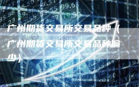 广州期货交易所交易品种（广州期货交易所交易品种偏少）