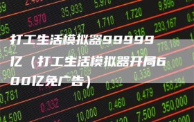 打工生活模拟器99999亿（打工生活模拟器开局600亿免广告）