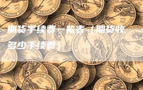 期货手续费一览表（期货收多少手续费）