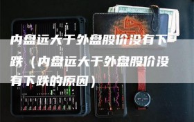 内盘远大于外盘股价没有下跌（内盘远大于外盘股价没有下跌的原因）