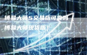博易大师5交易版可靠吗（博易大师现货版）
