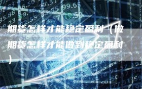 期货怎样才能稳定盈利（做期货怎样才能做到稳定盈利）