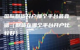 国际期货开户那个平台最靠谱（期货在哪个平台开户比较好）