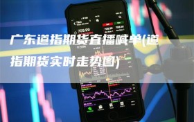 广东道指期货直播喊单(道指期货实时走势图)