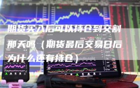 期货买入后可以持仓到交割那天吗（期货最后交易日后为什么还有持仓）