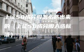 上证50成分股怎么选出来的（上证50成分股入选标准）