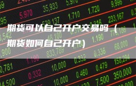 期货可以自己开户交易吗（期货如何自己开户）
