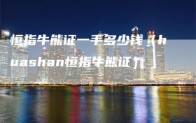 恒指牛熊证一手多少钱（huashan恒指牛熊证）