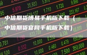 中信期货博易手机版下载（中信期货官网手机版下载）