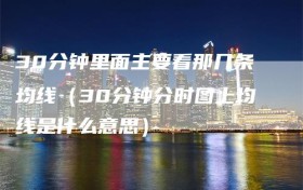 30分钟里面主要看那几条均线（30分钟分时图上均线是什么意思）