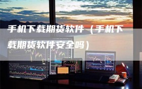 手机下载期货软件（手机下载期货软件安全吗）