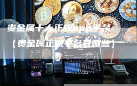 贵金属十大正规app平台（贵金属正规平台有哪些）