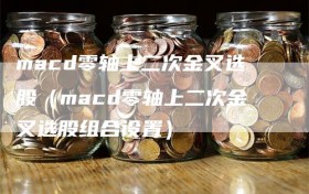 macd零轴上二次金叉选股（macd零轴上二次金叉选股组合设置）