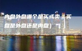内盘外盘哪个是买或卖（买盘是外盘还是内盘）