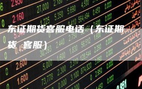 东证期货客服电话（东证期货 客服）