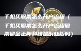 手机买股票怎么开户流程（手机买股票怎么开户流程股票佣金正邦科技是创业板吗）
