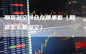 期货多空持仓在哪里看（期货怎么看多空）