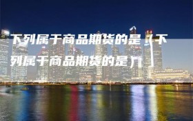 下列属于商品期货的是（下列属于商品期货的是）