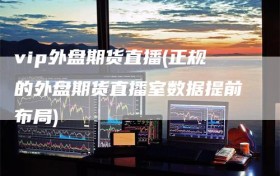 vip外盘期货直播(正规的外盘期货直播室数据提前布局)