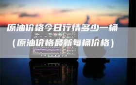 原油价格今日行情多少一桶（原油价格最新每桶价格）