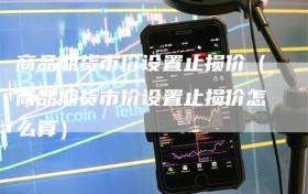商品期货市价设置止损价（商品期货市价设置止损价怎么算）