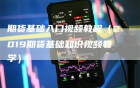 期货基础入门视频教程（2019期货基础知识视频教学）