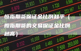 恒指期货保证金比例知乎（股指期货的交易保证金比例越高）