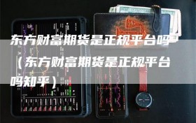 东方财富期货是正规平台吗（东方财富期货是正规平台吗知乎）
