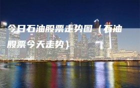 今日石油股票走势图（石油股票今天走势）