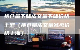 持仓量下降成交量下降价格上涨（持仓量成交量减少价格上涨）
