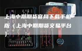 上海中期期货官网下载手机版（上海中期期货交易平台）