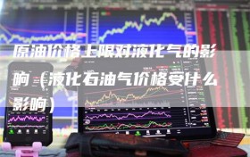原油价格上限对液化气的影响（液化石油气价格受什么影响）