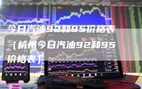 今日汽油92和95价格表（杭州今日汽油92和95价格表）