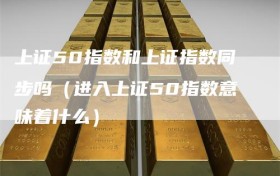 上证50指数和上证指数同步吗（进入上证50指数意味着什么）
