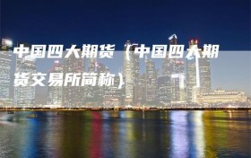中国四大期货（中国四大期货交易所简称）