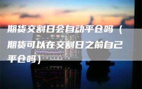 期货交割日会自动平仓吗（期货可以在交割日之前自己平仓吗）