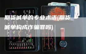 期货喊单的专业术语(期货喊单构成诈骗罪吗)