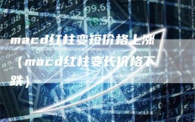 macd红柱变短价格上涨（macd红柱变长价格下跌）