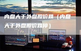 内盘大于外盘股价跌（内盘大于外盘股价跌停）