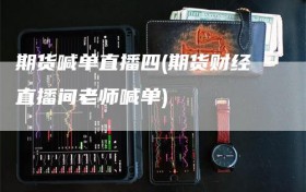 期货喊单直播四(期货财经直播间老师喊单)