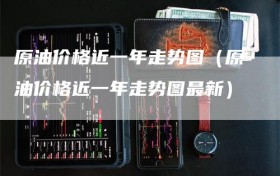 原油价格近一年走势图（原油价格近一年走势图最新）