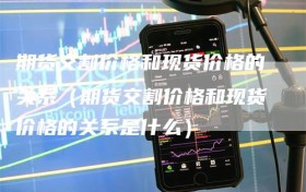期货交割价格和现货价格的关系（期货交割价格和现货价格的关系是什么）