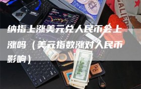 纳指上涨美元兑人民币会上涨吗（美元指数涨对人民币影响）