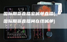 国际期货直播室喊单直播(国际期货直播间在线喊单)