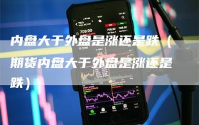 内盘大于外盘是涨还是跌（期货内盘大于外盘是涨还是跌）