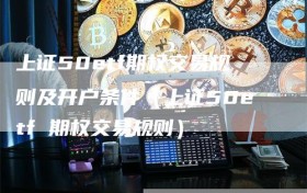 上证50etf期权交易规则及开户条件（上证50etf 期权交易规则）