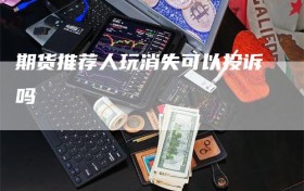 期货推荐人玩消失可以投诉吗