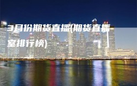 3月份期货直播(期货直播室排行榜)